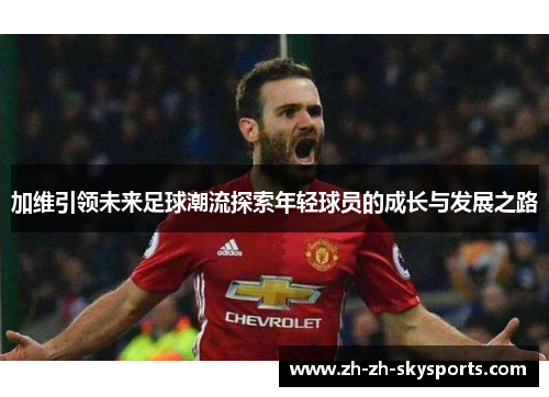 加维引领未来足球潮流探索年轻球员的成长与发展之路