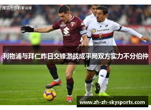 利物浦与拜仁昨日交锋激战成平局双方实力不分伯仲