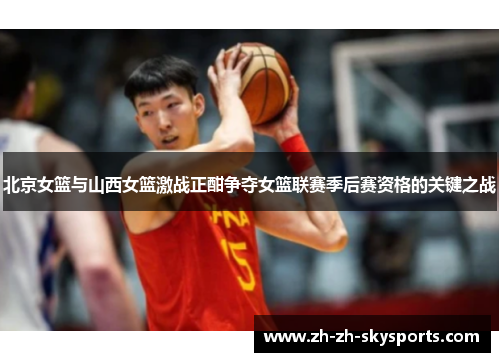 北京女篮与山西女篮激战正酣争夺女篮联赛季后赛资格的关键之战