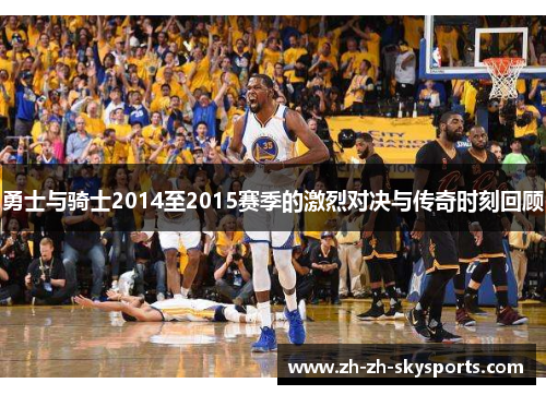 勇士与骑士2014至2015赛季的激烈对决与传奇时刻回顾