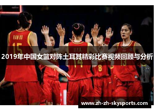 2019年中国女篮对阵土耳其精彩比赛视频回顾与分析