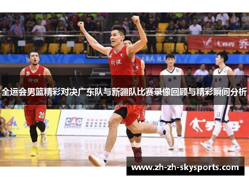 全运会男篮精彩对决广东队与新疆队比赛录像回顾与精彩瞬间分析