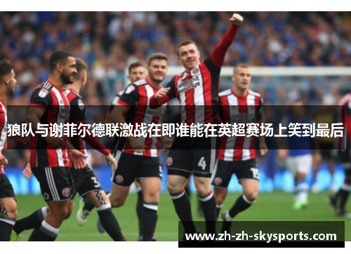 狼队与谢菲尔德联激战在即谁能在英超赛场上笑到最后