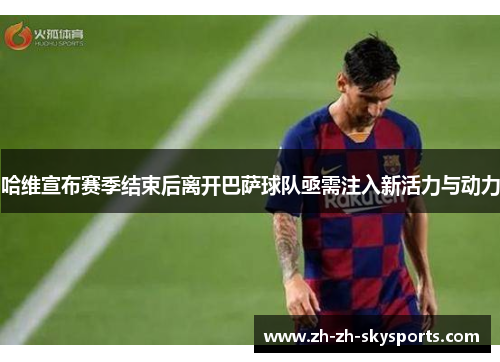 哈维宣布赛季结束后离开巴萨球队亟需注入新活力与动力